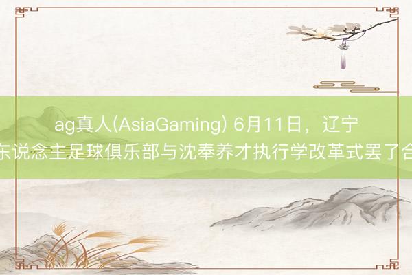 ag真人(AsiaGaming) 6月11日，辽宁铁东说念主足球俱乐部与沈奉养才执行学改革式罢了合作