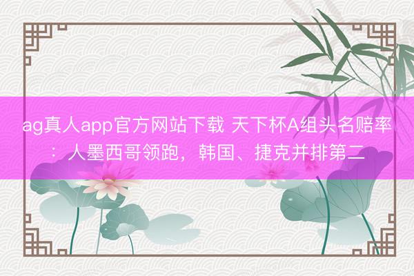 ag真人app官方网站下载 天下杯A组头名赔率：人墨西哥领跑，韩国、捷克并排第二