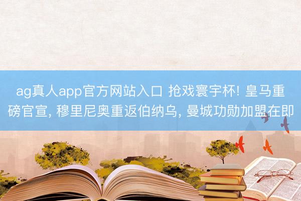 ag真人app官方网站入口 抢戏寰宇杯! 皇马重磅官宣, 穆里尼奥重返伯纳乌, 曼城功勋加盟在即