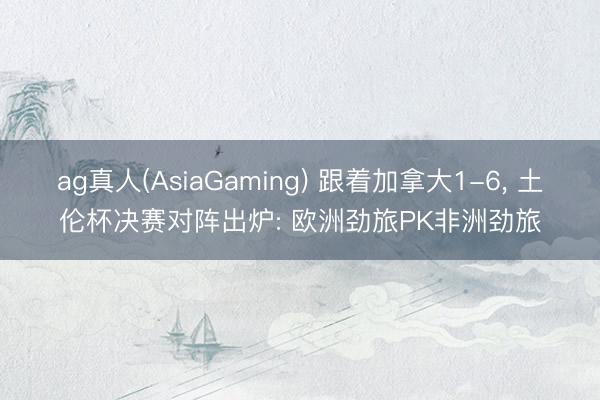 ag真人(AsiaGaming) 跟着加拿大1-6, 土伦杯决赛对阵出炉: 欧洲劲旅PK非洲劲旅