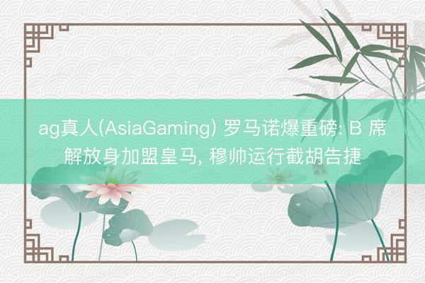 ag真人(AsiaGaming) 罗马诺爆重磅: B 席解放身加盟皇马, 穆帅运行截胡告捷