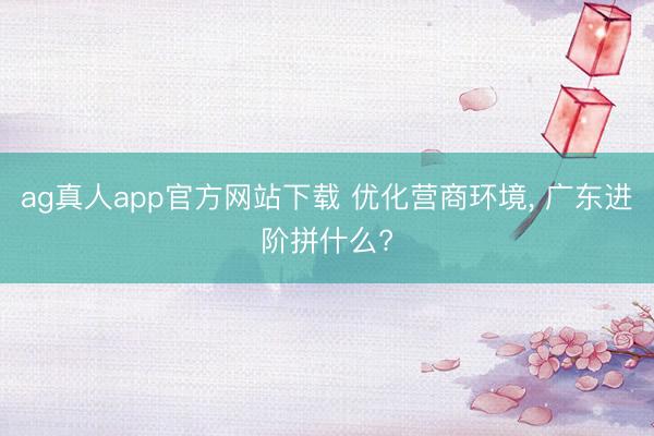 ag真人app官方网站下载 优化营商环境, 广东进阶拼什么?