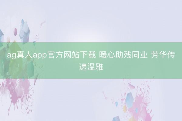 ag真人app官方网站下载 暖心助残同业 芳华传递温雅
