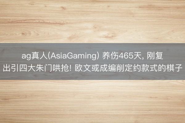 ag真人(AsiaGaming) 养伤465天， 刚复出引四大朱门哄抢! 欧文或成编削定约款式的棋子