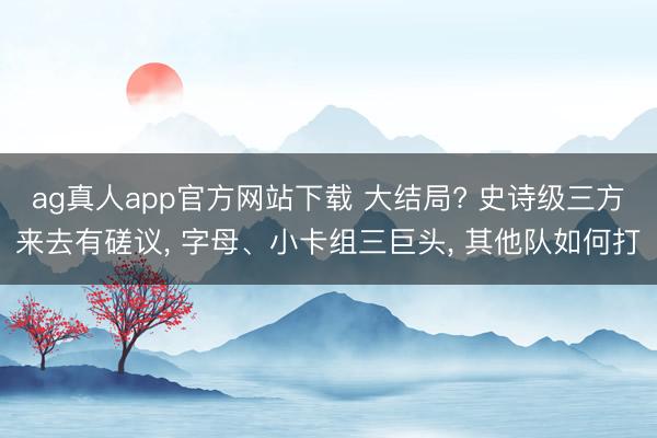 ag真人app官方网站下载 大结局? 史诗级三方来去有磋议， 字母、小卡组三巨头， 其他队如何打