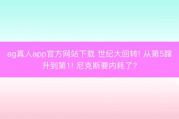 ag真人app官方网站下载 世纪大回转! 从第5蹿升到第1! 尼克斯要内耗了?