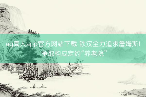 ag真人app官方网站下载 铁汉全力追求詹姆斯! 争取构成定约“养老院”