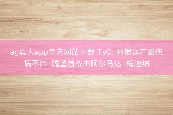 ag真人app官方网站下载 TyC: 阿根廷左路伤病不休， 瞻望首战由阿尔马达+梅迪纳