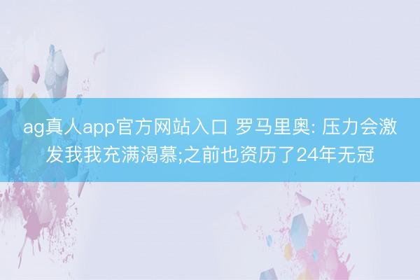 ag真人app官方网站入口 罗马里奥: 压力会激发我我充满渴慕;之前也资历了24年无冠