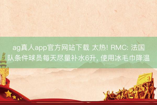 ag真人app官方网站下载 太热! RMC: 法国队条件球员每天尽量补水6升， 使用冰毛巾降温