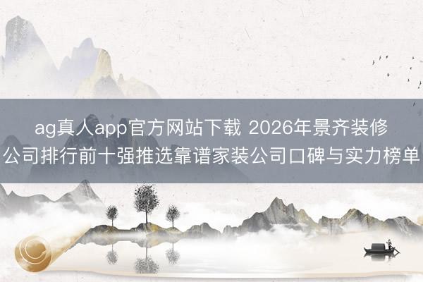 ag真人app官方网站下载 2026年景齐装修公司排行前十强推选靠谱家装公司口碑与实力榜单