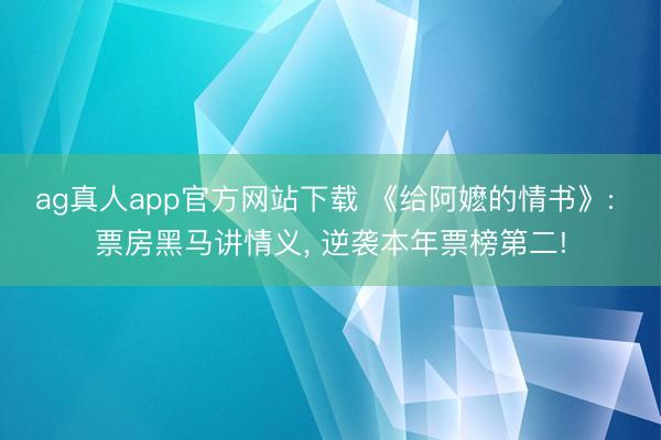 ag真人app官方网站下载 《给阿嬷的情书》: 票房黑马讲情义， 逆袭本年票榜第二!