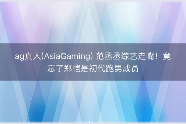ag真人(AsiaGaming) 范丞丞综艺走嘴!竟忘了郑恺是初代跑男成员