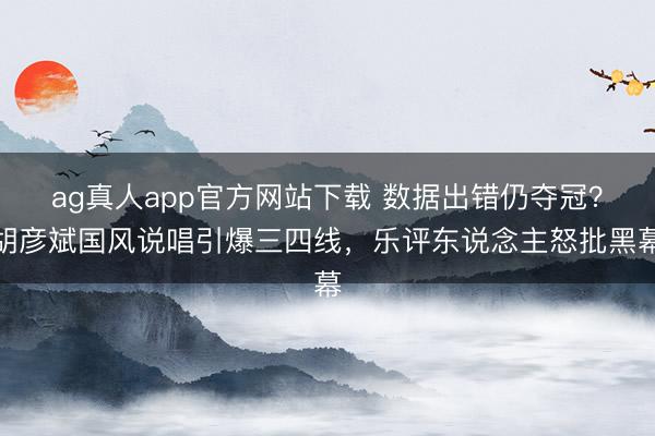 ag真人app官方网站下载 数据出错仍夺冠？胡彦斌国风说唱引爆三四线，乐评东说念主怒批黑幕