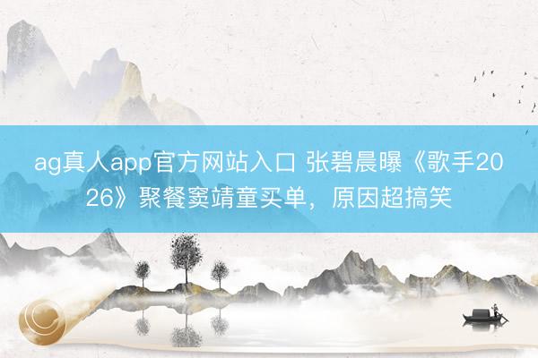 ag真人app官方网站入口 张碧晨曝《歌手2026》聚餐窦靖童买单，原因超搞笑