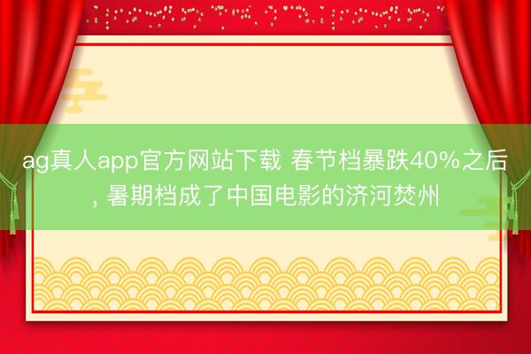 ag真人app官方网站下载 春节档暴跌40%之后, 暑期档成了中国电影的济河焚州