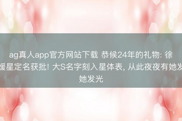 ag真人app官方网站下载 恭候24年的礼物: 徐熙媛星定名获批! 大S名字刻入星体表， 从此夜夜有她发光