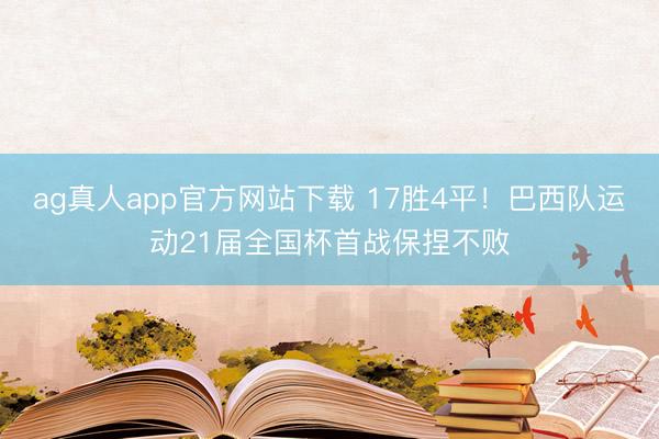 ag真人app官方网站下载 17胜4平!巴西队运动21届全国杯首战保捏不败
