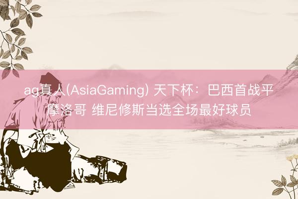 ag真人(AsiaGaming) 天下杯：巴西首战平摩洛哥 维尼修斯当选全场最好球员