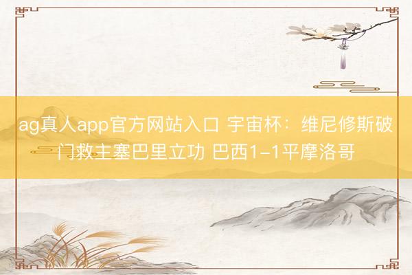ag真人app官方网站入口 宇宙杯：维尼修斯破门救主塞巴里立功 巴西1-1平摩洛哥