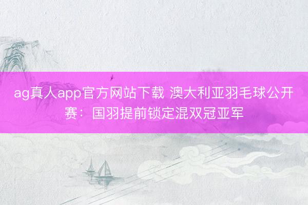 ag真人app官方网站下载 澳大利亚羽毛球公开赛：国羽提前锁定混双冠亚军