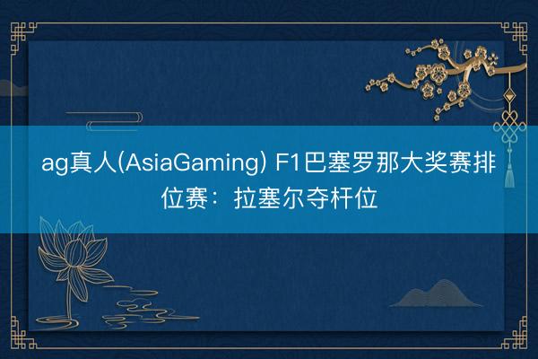 ag真人(AsiaGaming) F1巴塞罗那大奖赛排位赛：拉塞尔夺杆位