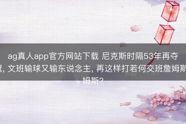 ag真人app官方网站下载 尼克斯时隔53年再夺冠， 文班输球又输东说念主， 再这样打若何交班詹姆斯?