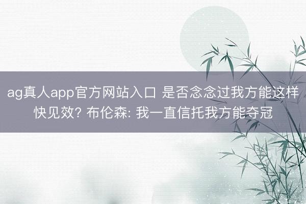ag真人app官方网站入口 是否念念过我方能这样快见效? 布伦森: 我一直信托我方能夺冠