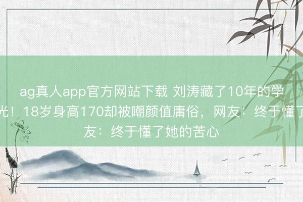 ag真人app官方网站下载 刘涛藏了10年的学霸男儿曝光！18岁身高170却被嘲颜值庸俗，网友：终于懂了她的苦心