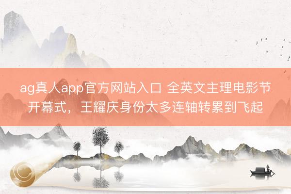 ag真人app官方网站入口 全英文主理电影节开幕式，王耀庆身份太多连轴转累到飞起