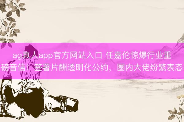 ag真人app官方网站入口 任嘉伦惊爆行业重磅音信！签署片酬透明化公约，圈内大佬纷繁表态