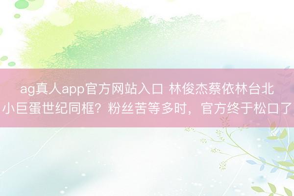 ag真人app官方网站入口 林俊杰蔡依林台北小巨蛋世纪同框？粉丝苦等多时，官方终于松口了