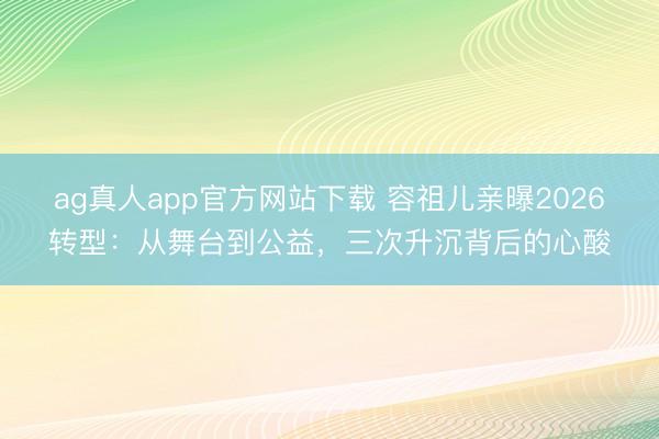 ag真人app官方网站下载 容祖儿亲曝2026转型：从舞台到公益，三次升沉背后的心酸