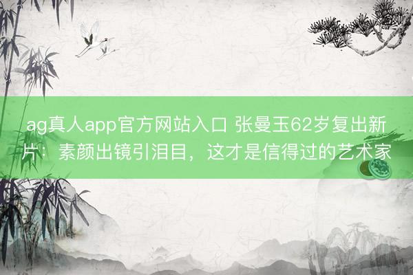 ag真人app官方网站入口 张曼玉62岁复出新片：素颜出镜引泪目，这才是信得过的艺术家