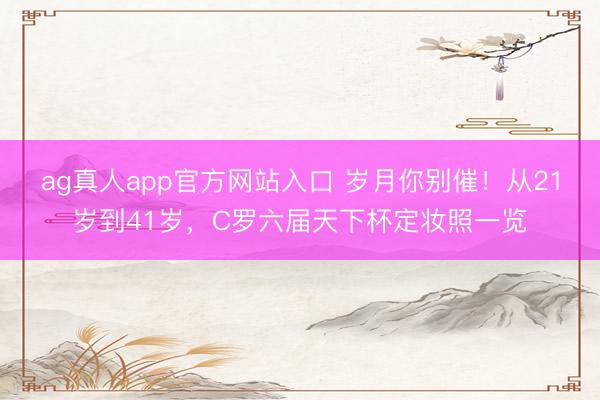 ag真人app官方网站入口 岁月你别催！从21岁到41岁，C罗六届天下杯定妆照一览