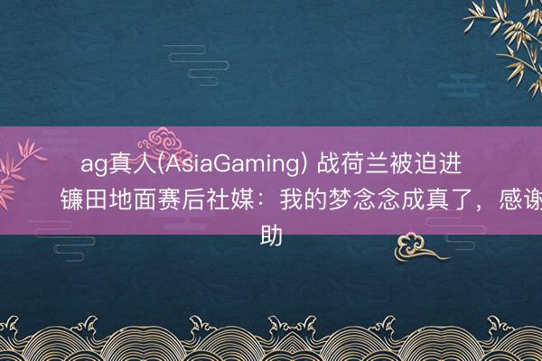 ag真人(AsiaGaming) 战荷兰被迫进球😂镰田地面赛后社媒：我的梦念念成真了，感谢救助