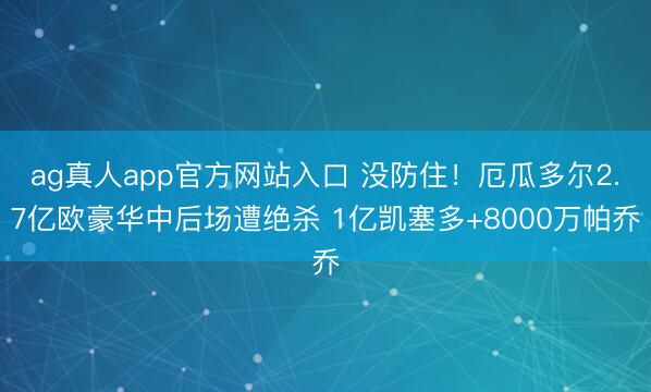 ag真人app官方网站入口 没防住！厄瓜多尔2.7亿欧豪华中后场遭绝杀 1亿凯塞多+8000万帕乔