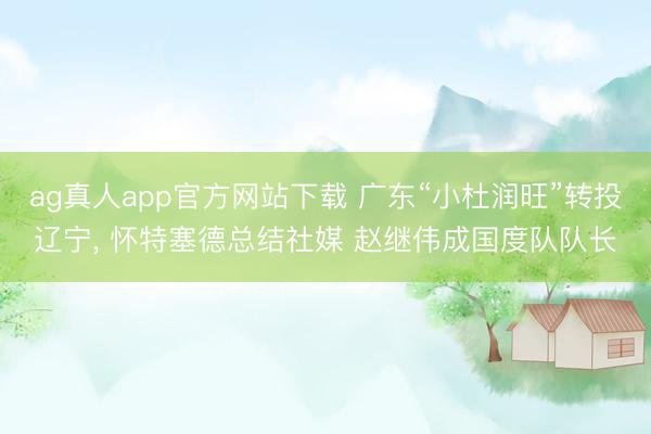 ag真人app官方网站下载 广东“小杜润旺”转投辽宁， 怀特塞德总结社媒 赵继伟成国度队队长