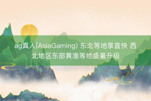 ag真人(AsiaGaming) 东北等地享直快 西北地区东部黄淮等地盛暑升级
