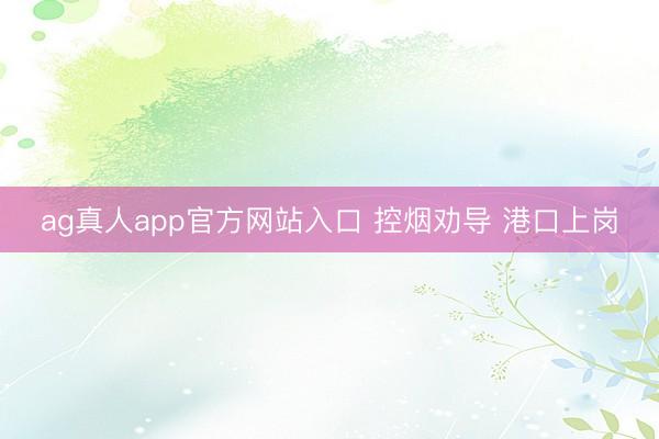 ag真人app官方网站入口 控烟劝导 港口上岗
