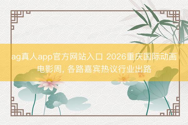 ag真人app官方网站入口 2026重庆国际动画电影周， 各路嘉宾热议行业出路