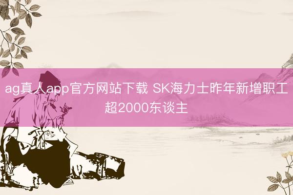 ag真人app官方网站下载 SK海力士昨年新增职工超2000东谈主