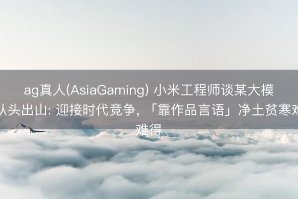 ag真人(AsiaGaming) 小米工程师谈某大模子从头出山: 迎接时代竞争， 「靠作品言语」净土贫寒难得