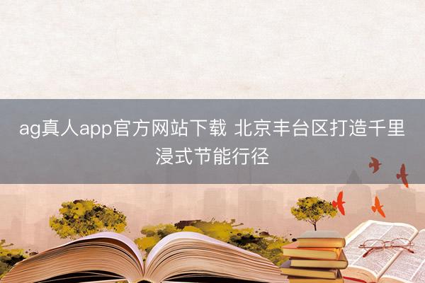 ag真人app官方网站下载 北京丰台区打造千里浸式节能行径