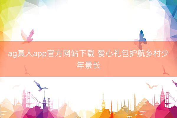 ag真人app官方网站下载 爱心礼包护航乡村少年景长