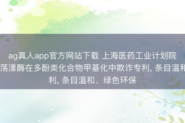 ag真人app官方网站下载 上海医药工业计划院肯求O-甲基荡漾酶在多酚类化合物甲基化中欺诈专利, 条目温和、绿色环保