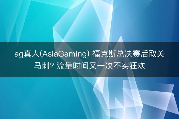ag真人(AsiaGaming) 福克斯总决赛后取关马刺? 流量时间又一次不实狂欢
