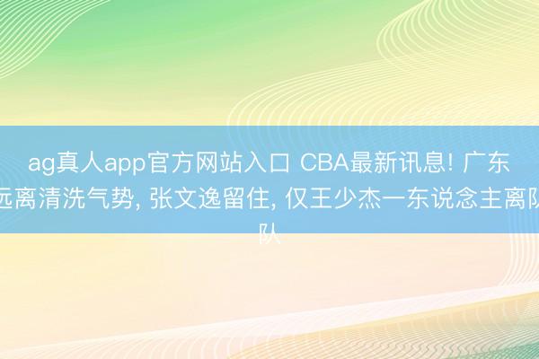 ag真人app官方网站入口 CBA最新讯息! 广东远离清洗气势， 张文逸留住， 仅王少杰一东说念主离队