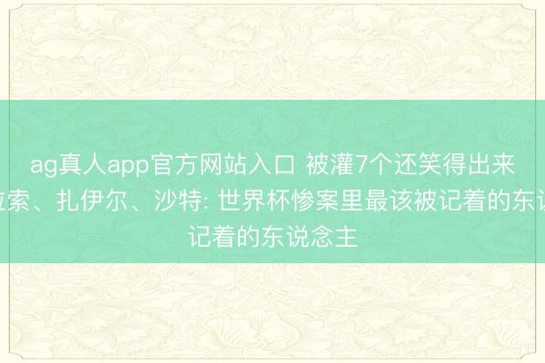ag真人app官方网站入口 被灌7个还笑得出来? 库拉索、扎伊尔、沙特: 世界杯惨案里最该被记着的东说念主