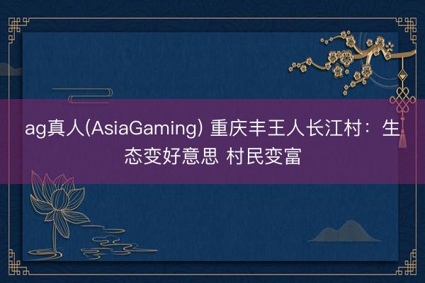ag真人(AsiaGaming) 重庆丰王人长江村：生态变好意思 村民变富